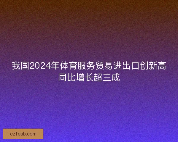 我国2024年体育服务贸易进出口创新高同比增长超三成