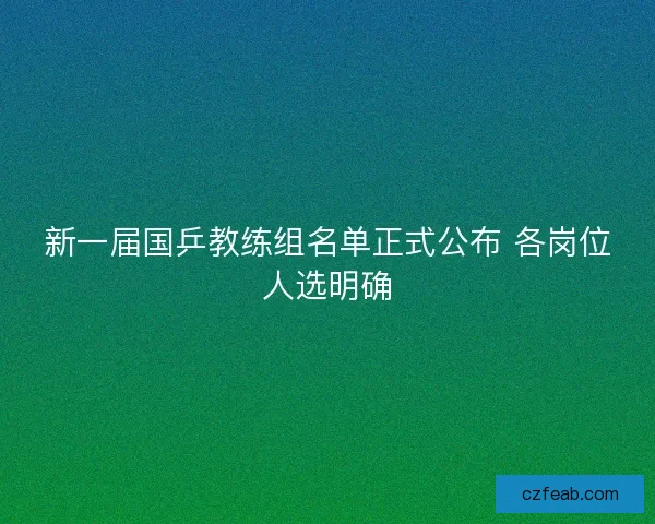 新一届国乒教练组名单正式公布 各岗位人选明确