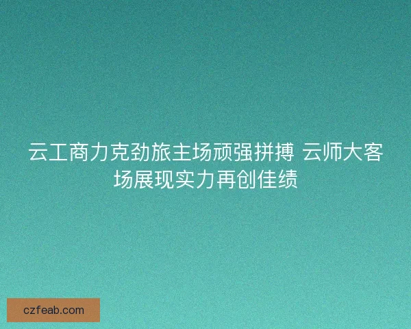 云工商力克劲旅主场顽强拼搏 云师大客场展现实力再创佳绩