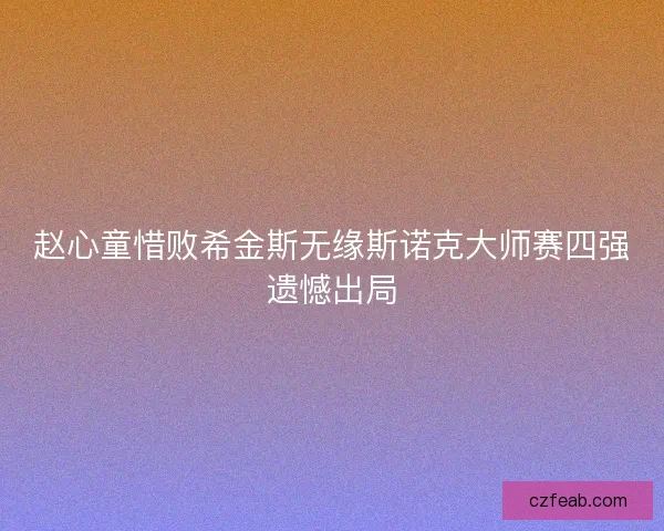 赵心童惜败希金斯无缘斯诺克大师赛四强遗憾出局