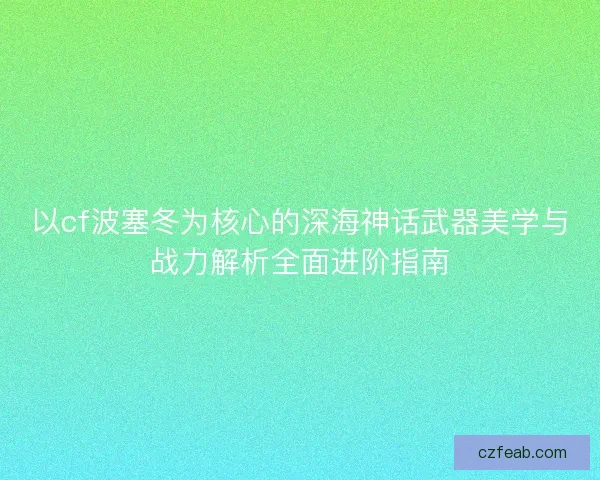 以cf波塞冬为核心的深海神话武器美学与战力解析全面进阶指南