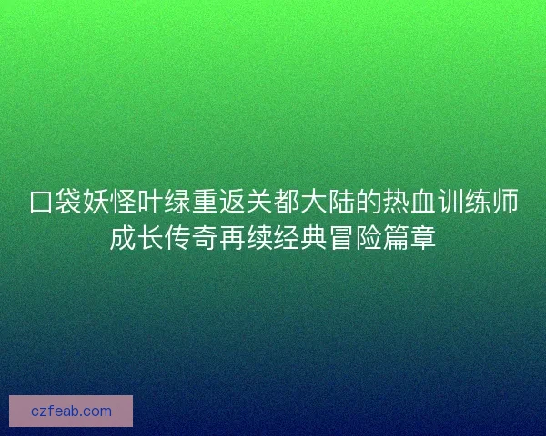 口袋妖怪叶绿重返关都大陆的热血训练师成长传奇再续经典冒险篇章