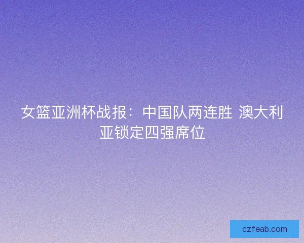 女篮亚洲杯战报：中国队两连胜 澳大利亚锁定四强席位